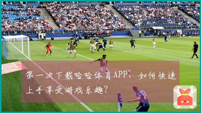 第一次下载哈哈体育APP，如何快速上手享受游戏乐趣？