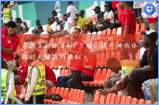 掌握亚新体育APP下载，提升游戏体验的关键技巧揭秘