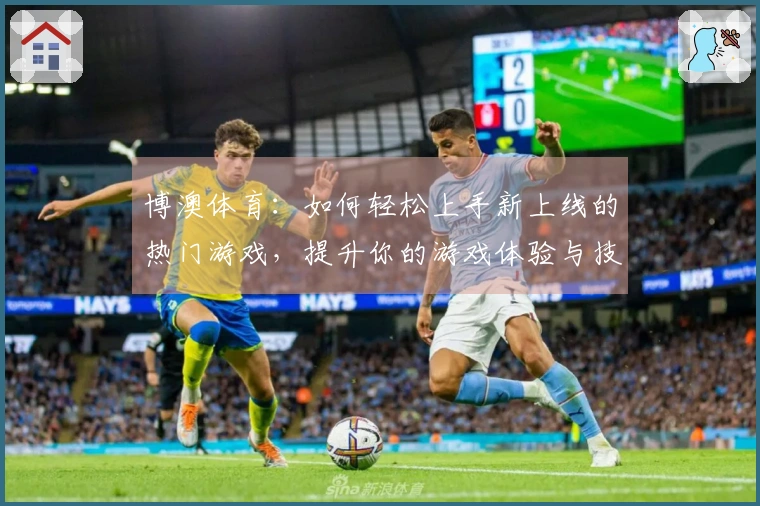 博澳体育：如何轻松上手新上线的热门游戏，提升你的游戏体验与技巧
