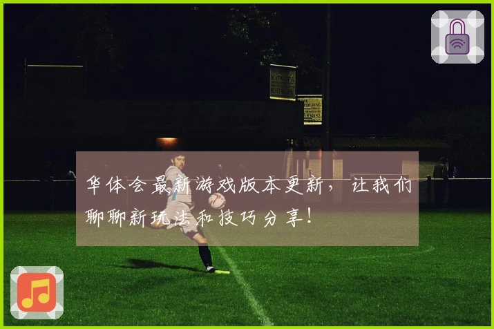 华体会最新游戏版本更新，让我们聊聊新玩法和技巧分享！