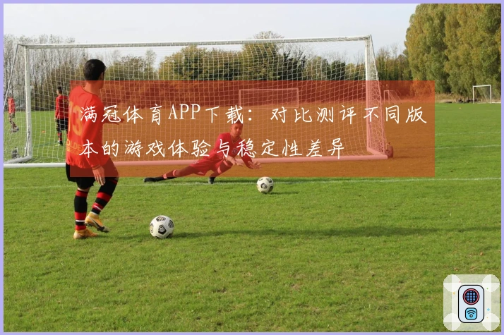 满冠体育APP下载：对比测评不同版本的游戏体验与稳定性差异