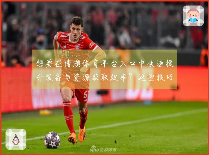 想要在博澳体育平台入口中快速提升装备与资源获取效率？这些技巧你一定不能错过！