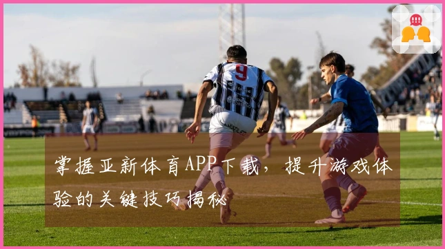 掌握亚新体育APP下载，提升游戏体验的关键技巧揭秘