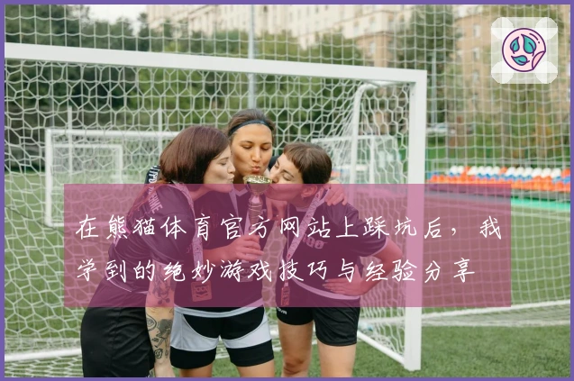 在熊猫体育官方网站上踩坑后，我学到的绝妙游戏技巧与经验分享