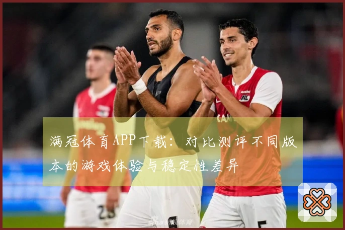 满冠体育APP下载：对比测评不同版本的游戏体验与稳定性差异