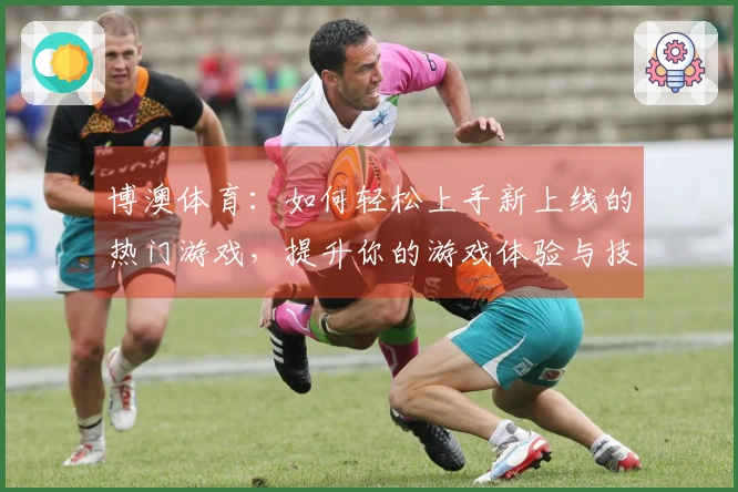 博澳体育：如何轻松上手新上线的热门游戏，提升你的游戏体验与技巧