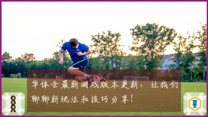 华体会最新游戏版本更新，让我们聊聊新玩法和技巧分享！