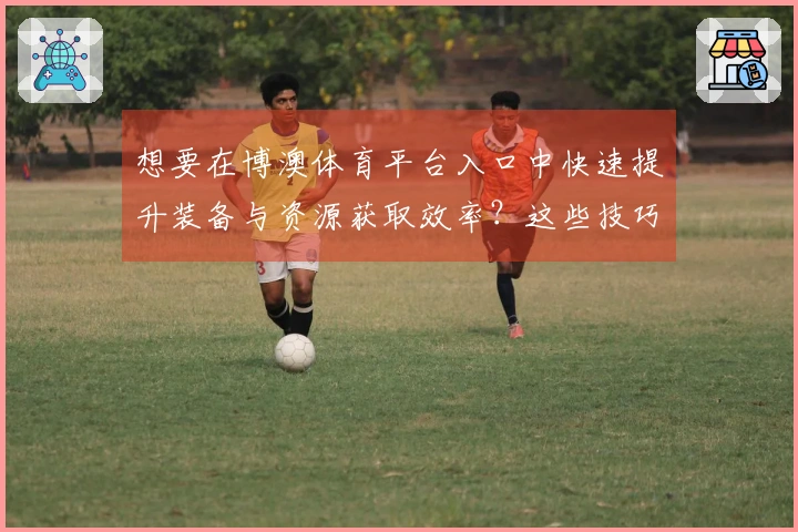 想要在博澳体育平台入口中快速提升装备与资源获取效率？这些技巧你一定不能错过！